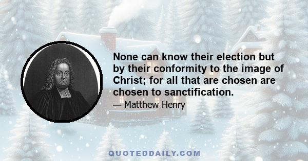 None can know their election but by their conformity to the image of Christ; for all that are chosen are chosen to sanctification.