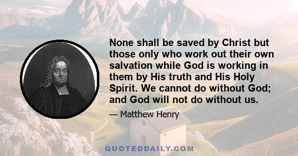 None shall be saved by Christ but those only who work out their own salvation while God is working in them by His truth and His Holy Spirit. We cannot do without God; and God will not do without us.