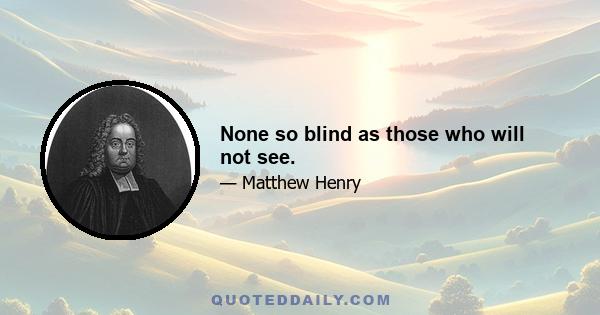 None so blind as those who will not see.