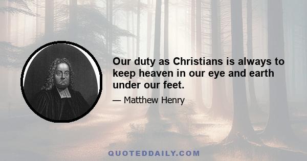 Our duty as Christians is always to keep heaven in our eye and earth under our feet.