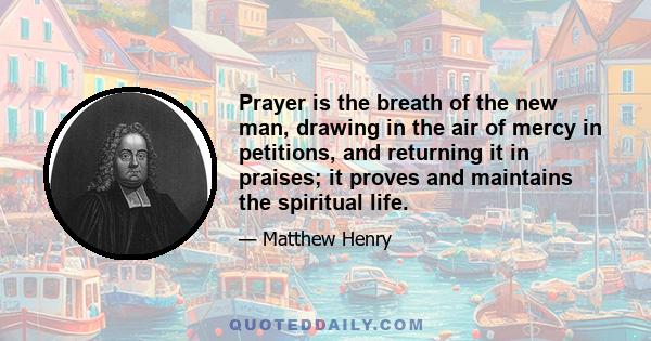 Prayer is the breath of the new man, drawing in the air of mercy in petitions, and returning it in praises; it proves and maintains the spiritual life.