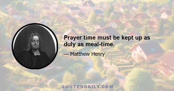 Prayer time must be kept up as duly as meal-time.