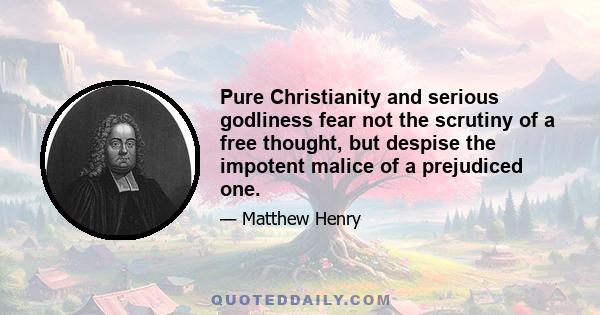 Pure Christianity and serious godliness fear not the scrutiny of a free thought, but despise the impotent malice of a prejudiced one.