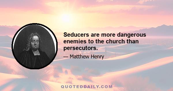 Seducers are more dangerous enemies to the church than persecutors.