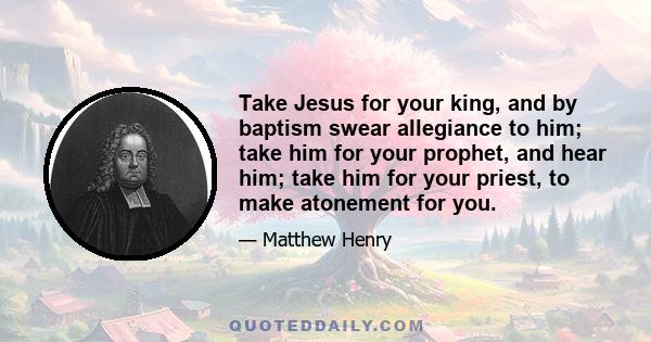 Take Jesus for your king, and by baptism swear allegiance to him; take him for your prophet, and hear him; take him for your priest, to make atonement for you.