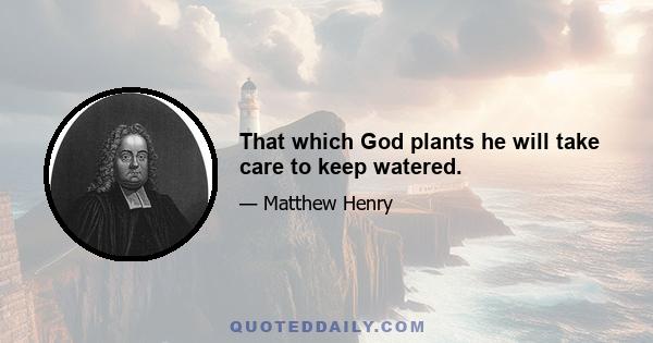 That which God plants he will take care to keep watered.