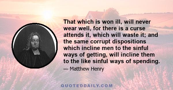 That which is won ill, will never wear well, for there is a curse attends it, which will waste it; and the same corrupt dispositions which incline men to the sinful ways of getting, will incline them to the like sinful