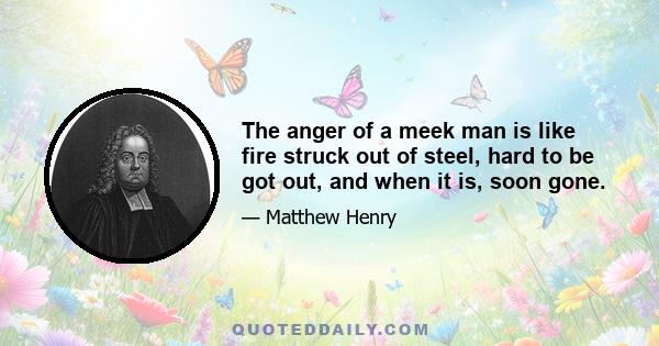 The anger of a meek man is like fire struck out of steel, hard to be got out, and when it is, soon gone.