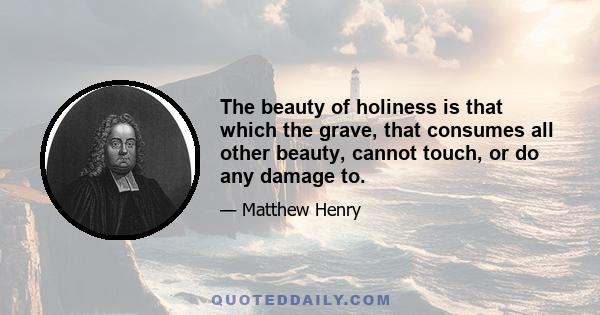 The beauty of holiness is that which the grave, that consumes all other beauty, cannot touch, or do any damage to.