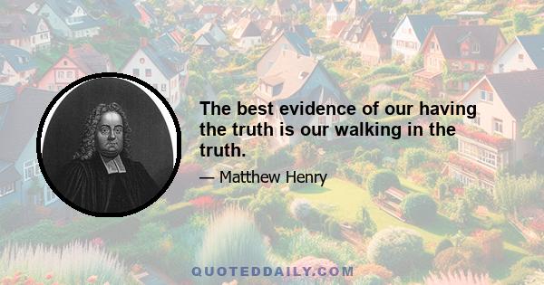 The best evidence of our having the truth is our walking in the truth.