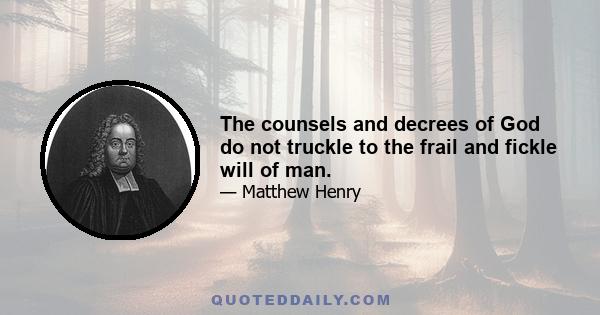 The counsels and decrees of God do not truckle to the frail and fickle will of man.