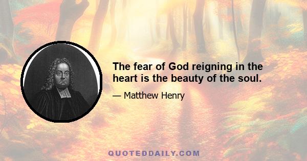 The fear of God reigning in the heart is the beauty of the soul.