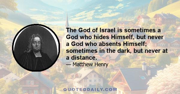 The God of Israel is sometimes a God who hides Himself, but never a God who absents Himself; sometimes in the dark, but never at a distance.