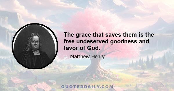 The grace that saves them is the free undeserved goodness and favor of God.