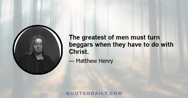 The greatest of men must turn beggars when they have to do with Christ.