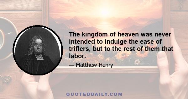 The kingdom of heaven was never intended to indulge the ease of triflers, but to the rest of them that labor.