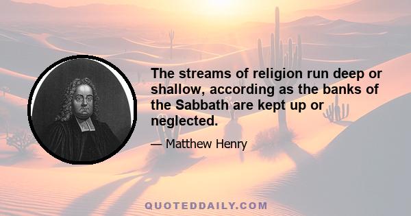 The streams of religion run deep or shallow, according as the banks of the Sabbath are kept up or neglected.