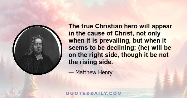 The true Christian hero will appear in the cause of Christ, not only when it is prevailing, but when it seems to be declining; (he) will be on the right side, though it be not the rising side.