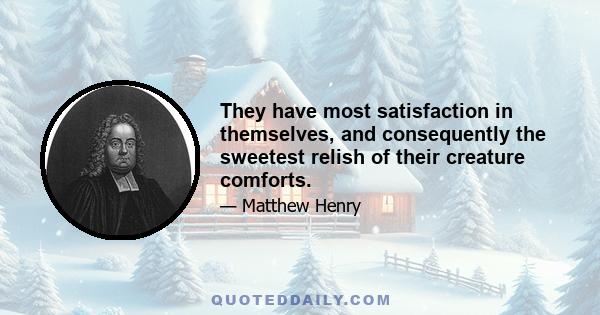 They have most satisfaction in themselves, and consequently the sweetest relish of their creature comforts.