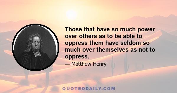 Those that have so much power over others as to be able to oppress them have seldom so much over themselves as not to oppress.