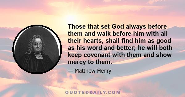 Those that set God always before them and walk before him with all their hearts, shall find him as good as his word and better; he will both keep covenant with them and show mercy to them.