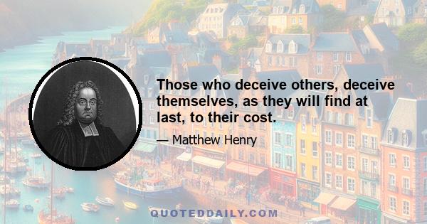 Those who deceive others, deceive themselves, as they will find at last, to their cost.