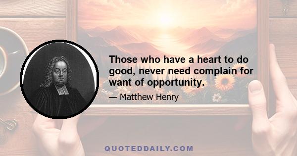 Those who have a heart to do good, never need complain for want of opportunity.