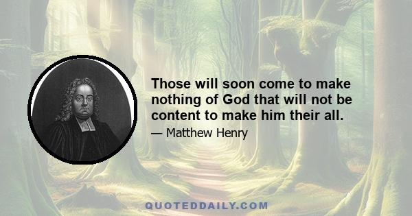 Those will soon come to make nothing of God that will not be content to make him their all.