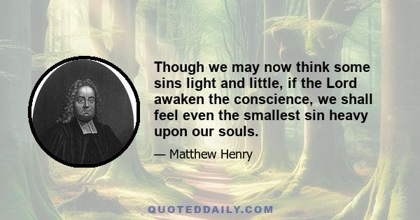 Though we may now think some sins light and little, if the Lord awaken the conscience, we shall feel even the smallest sin heavy upon our souls.