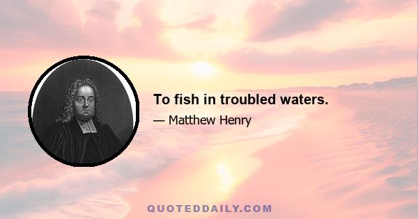 To fish in troubled waters.