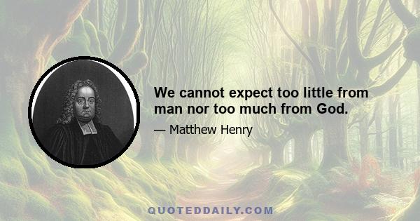 We cannot expect too little from man nor too much from God.