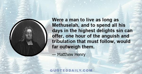 Were a man to live as long as Methuselah, and to spend all his days in the highest delights sin can offer, one hour of the anguish and tribulation that must follow, would far outweigh them.