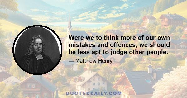 Were we to think more of our own mistakes and offences, we should be less apt to judge other people.