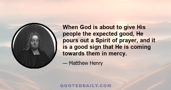 When God is about to give His people the expected good, He pours out a Spirit of prayer, and it is a good sign that He is coming towards them in mercy.