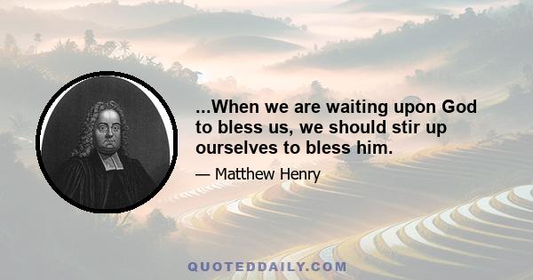 ...When we are waiting upon God to bless us, we should stir up ourselves to bless him.