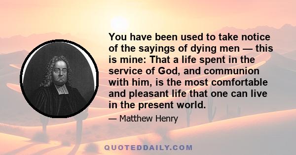 You have been used to take notice of the sayings of dying men — this is mine: That a life spent in the service of God, and communion with him, is the most comfortable and pleasant life that one can live in the present