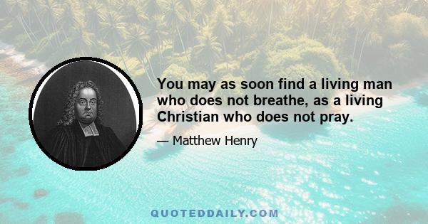 You may as soon find a living man who does not breathe, as a living Christian who does not pray.