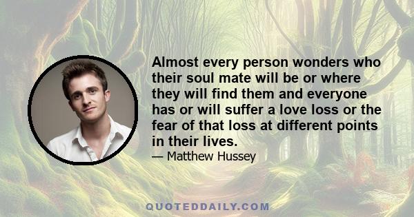 Almost every person wonders who their soul mate will be or where they will find them and everyone has or will suffer a love loss or the fear of that loss at different points in their lives.