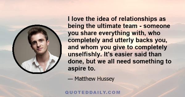 I love the idea of relationships as being the ultimate team - someone you share everything with, who completely and utterly backs you, and whom you give to completely unselfishly. It's easier said than done, but we all