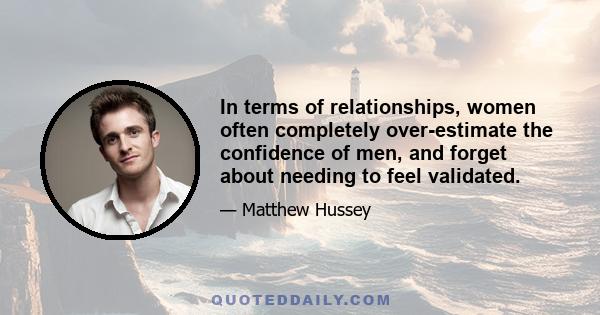 In terms of relationships, women often completely over-estimate the confidence of men, and forget about needing to feel validated.