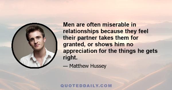 Men are often miserable in relationships because they feel their partner takes them for granted, or shows him no appreciation for the things he gets right.