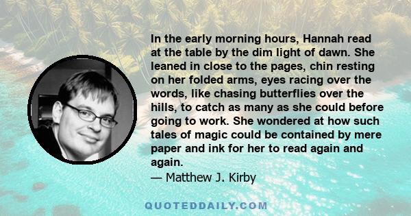 In the early morning hours, Hannah read at the table by the dim light of dawn. She leaned in close to the pages, chin resting on her folded arms, eyes racing over the words, like chasing butterflies over the hills, to