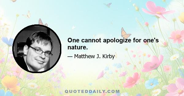 One cannot apologize for one's nature.