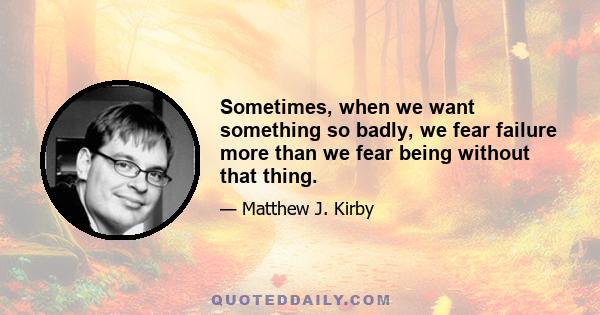 Sometimes, when we want something so badly, we fear failure more than we fear being without that thing.