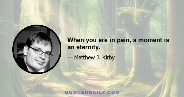 When you are in pain, a moment is an eternity.