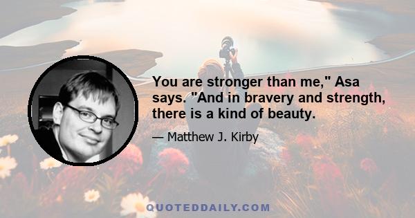 You are stronger than me, Asa says. And in bravery and strength, there is a kind of beauty.