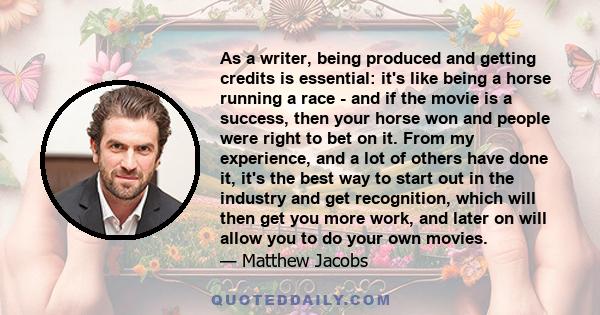 As a writer, being produced and getting credits is essential: it's like being a horse running a race - and if the movie is a success, then your horse won and people were right to bet on it. From my experience, and a lot 