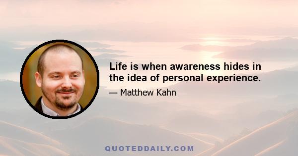 Life is when awareness hides in the idea of personal experience.