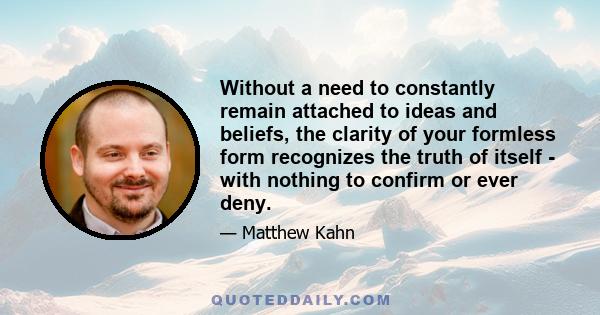 Without a need to constantly remain attached to ideas and beliefs, the clarity of your formless form recognizes the truth of itself - with nothing to confirm or ever deny.