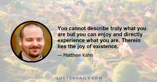 You cannot describe truly what you are but you can enjoy and directly experience what you are. Therein lies the joy of existence.